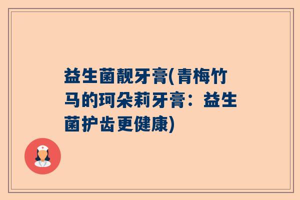 益生菌靓牙膏(青梅竹马的珂朵莉牙膏：益生菌护齿更健康)