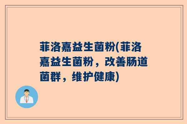 菲洛嘉益生菌粉(菲洛嘉益生菌粉，改善肠道菌群，维护健康)