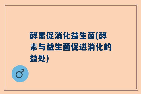 酵素促消化益生菌(酵素与益生菌促进消化的益处)