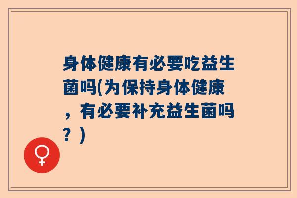身体健康有必要吃益生菌吗(为保持身体健康，有必要补充益生菌吗？)