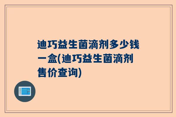 迪巧益生菌滴剂多少钱一盒(迪巧益生菌滴剂售价查询)