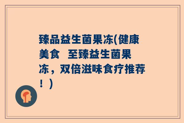 臻品益生菌果冻(健康美食  至臻益生菌果冻，双倍滋味食疗推荐！)