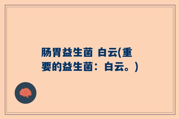 肠胃益生菌 白云(重要的益生菌：白云。)