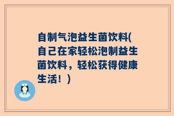 自制气泡益生菌饮料(自己在家轻松泡制益生菌饮料，轻松获得健康生活！)