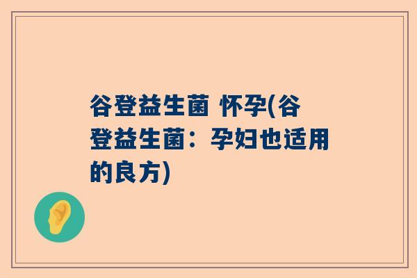 谷登益生菌 怀孕(谷登益生菌：孕妇也适用的良方)