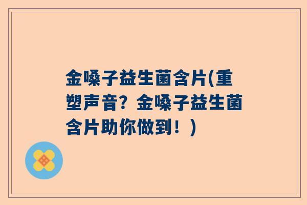 金嗓子益生菌含片(重塑声音？金嗓子益生菌含片助你做到！)