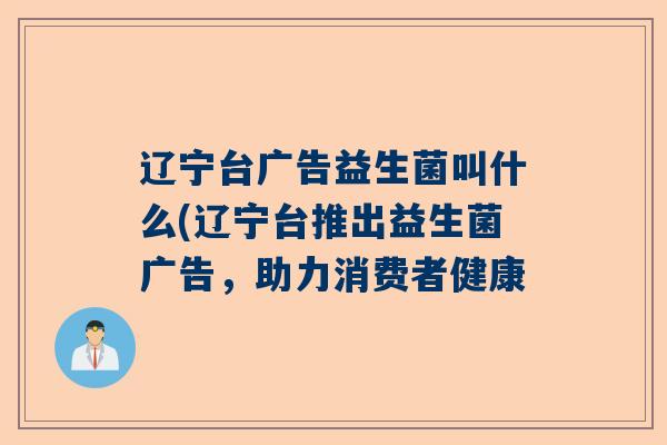 辽宁台广告益生菌叫什么(辽宁台推出益生菌广告，助力消费者健康