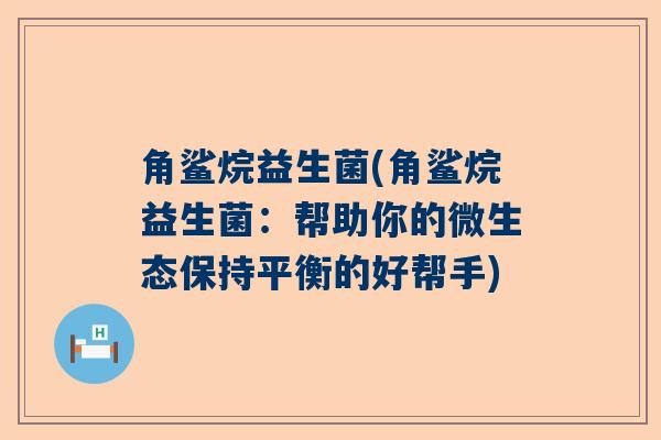 角鲨烷益生菌(角鲨烷益生菌：帮助你的微生态保持平衡的好帮手)