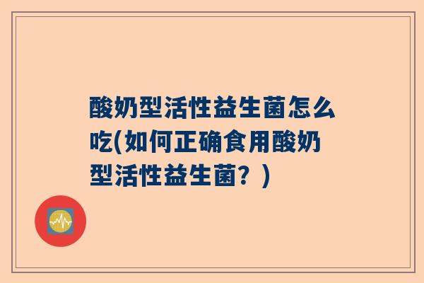 酸奶型活性益生菌怎么吃(如何正确食用酸奶型活性益生菌？)