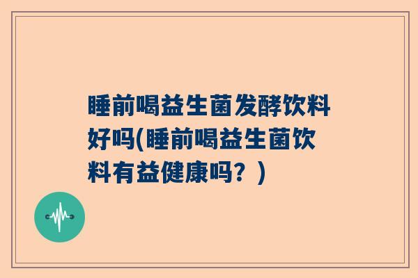 睡前喝益生菌发酵饮料好吗(睡前喝益生菌饮料有益健康吗？)