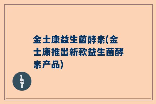 金士康益生菌酵素(金士康推出新款益生菌酵素产品)