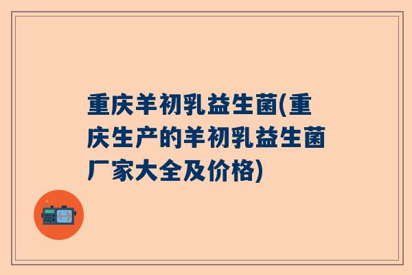 重庆羊初乳益生菌(重庆生产的羊初乳益生菌厂家大全及价格)
