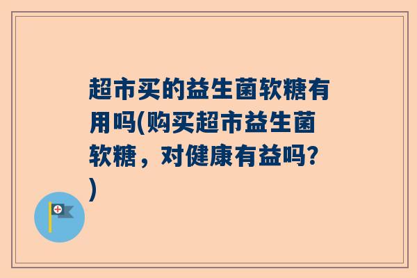 超市买的益生菌软糖有用吗(购买超市益生菌软糖，对健康有益吗？)