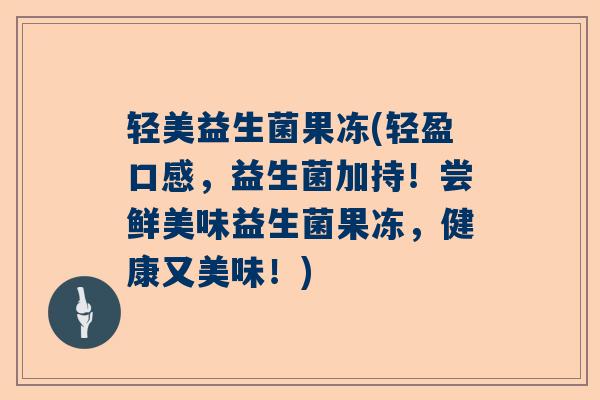 轻美益生菌果冻(轻盈口感，益生菌加持！尝鲜美味益生菌果冻，健康又美味！)