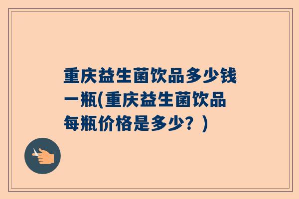 重庆益生菌饮品多少钱一瓶(重庆益生菌饮品每瓶价格是多少？)