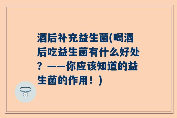 酒后补充益生菌(喝酒后吃益生菌有什么好处？——你应该知道的益生菌的作用！)