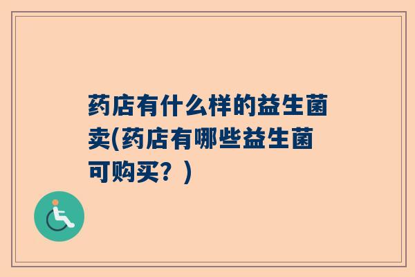药店有什么样的益生菌卖(药店有哪些益生菌可购买？)