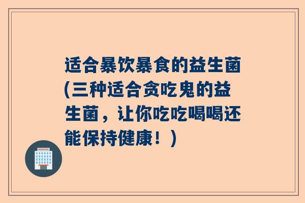 适合暴饮暴食的益生菌(三种适合贪吃鬼的益生菌，让你吃吃喝喝还能保持健康！)