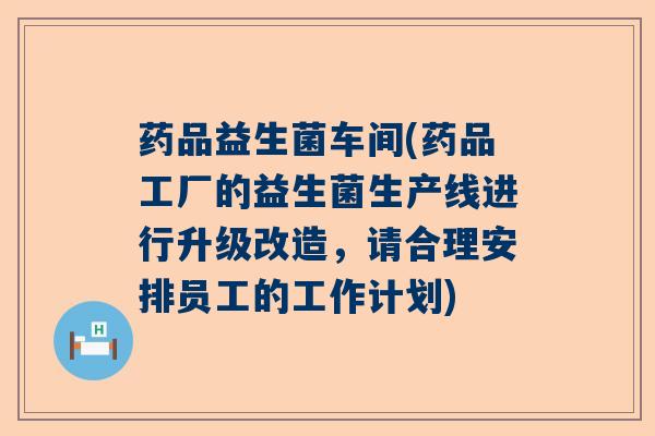 药品益生菌车间(药品工厂的益生菌生产线进行升级改造，请合理安排员工的工作计划)