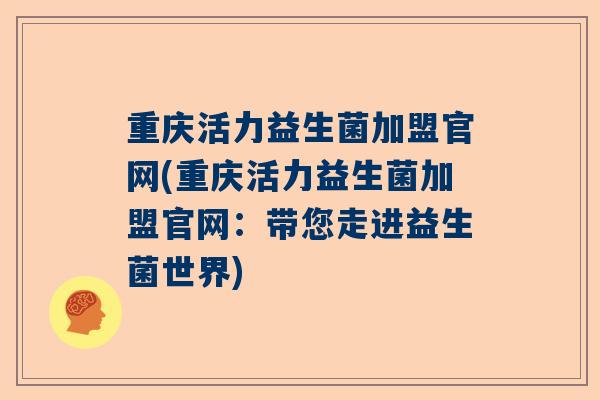 重庆活力益生菌加盟官网(重庆活力益生菌加盟官网：带您走进益生菌世界)