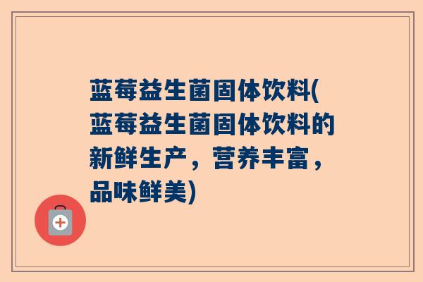 蓝莓益生菌固体饮料(蓝莓益生菌固体饮料的新鲜生产，营养丰富，品味鲜美)