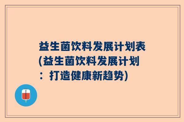 益生菌饮料发展计划表(益生菌饮料发展计划：打造健康新趋势)