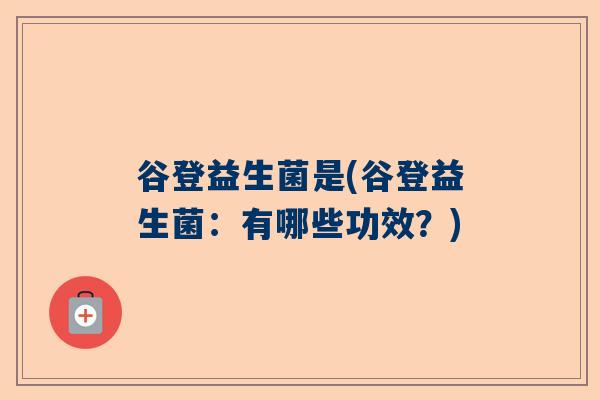 谷登益生菌是(谷登益生菌：有哪些功效？)