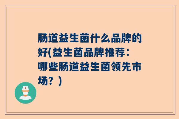 肠道益生菌什么品牌的好(益生菌品牌推荐：哪些肠道益生菌领先市场？)