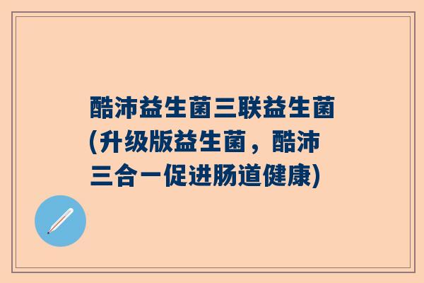 酷沛益生菌三联益生菌(升级版益生菌，酷沛三合一促进肠道健康)