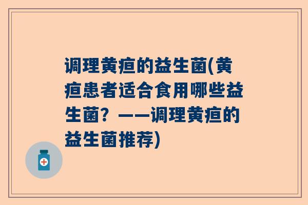 调理黄疸的益生菌(黄疸患者适合食用哪些益生菌？——调理黄疸的益生菌推荐)