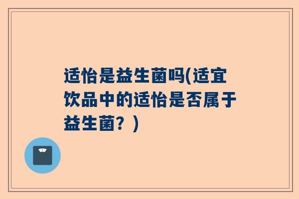 适怡是益生菌吗(适宜饮品中的适怡是否属于益生菌？)