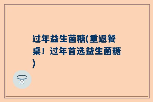 过年益生菌糖(重返餐桌！过年首选益生菌糖)