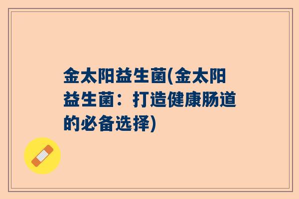 金太阳益生菌(金太阳益生菌：打造健康肠道的必备选择)