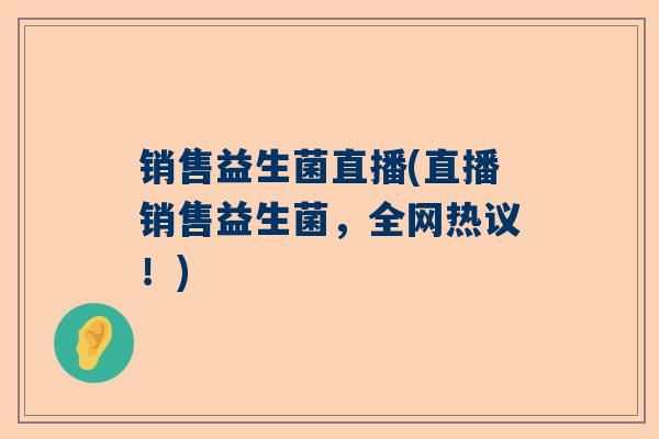 销售益生菌直播(直播销售益生菌，全网热议！)