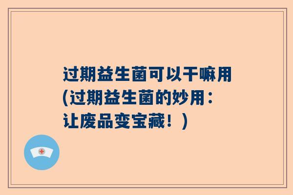 过期益生菌可以干嘛用(过期益生菌的妙用：让废品变宝藏！)
