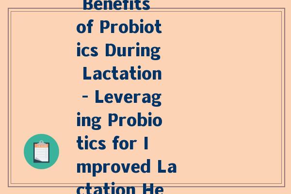 铺乳期益生菌(The Benefits of Probiotics During Lactation - Leveraging Probiotics for Improved Lactation Health)