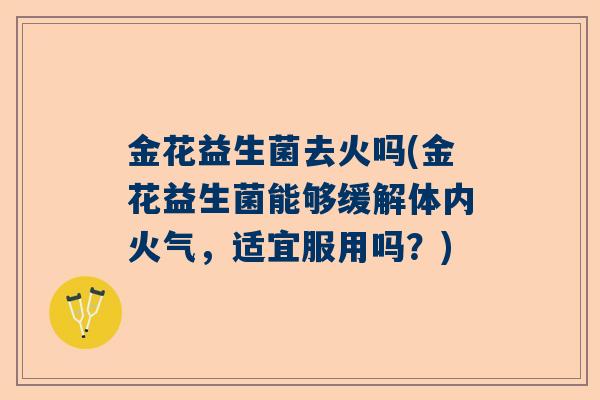 金花益生菌去火吗(金花益生菌能够缓解体内火气，适宜服用吗？)