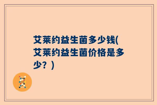 艾莱约益生菌多少钱(艾莱约益生菌价格是多少？)