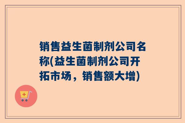 销售益生菌制剂公司名称(益生菌制剂公司开拓市场，销售额大增)
