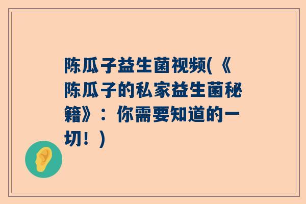 陈瓜子益生菌视频(《陈瓜子的私家益生菌秘籍》：你需要知道的一切！)