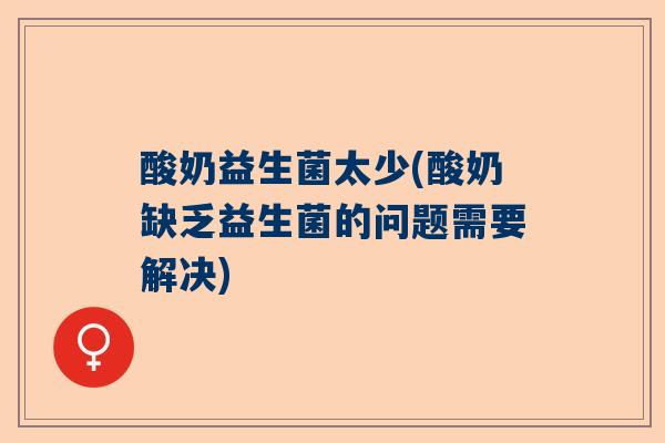 酸奶益生菌太少(酸奶缺乏益生菌的问题需要解决)