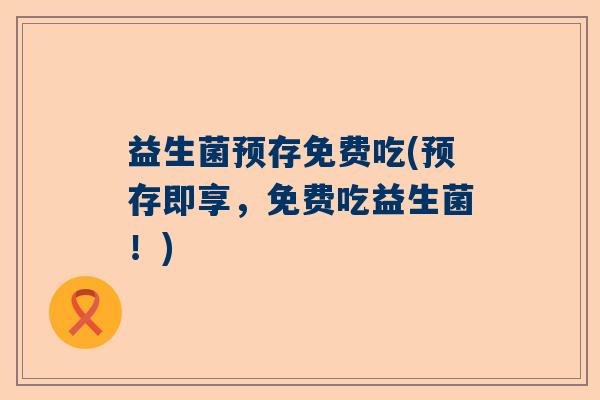 益生菌预存免费吃(预存即享，免费吃益生菌！)