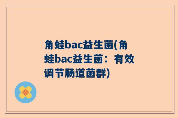 角蛙bac益生菌(角蛙bac益生菌：有效调节肠道菌群)