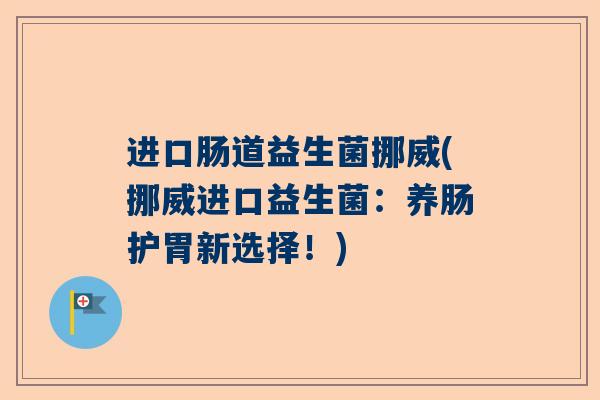 进口肠道益生菌挪威(挪威进口益生菌：养肠护胃新选择！)
