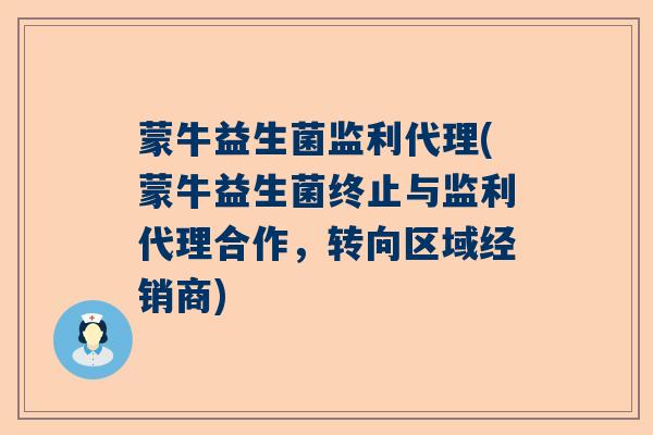 蒙牛益生菌监利代理(蒙牛益生菌终止与监利代理合作，转向区域经销商)