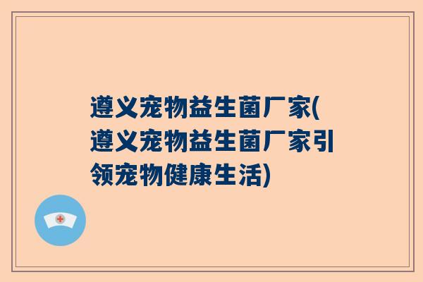遵义宠物益生菌厂家(遵义宠物益生菌厂家引领宠物健康生活)