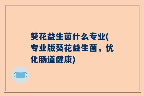 葵花益生菌什么专业(专业版葵花益生菌，优化肠道健康)