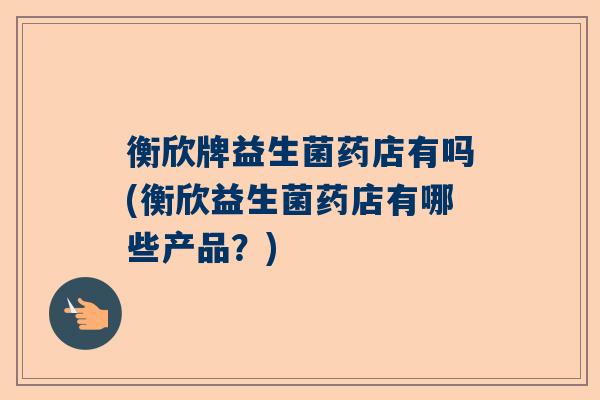 衡欣牌益生菌药店有吗(衡欣益生菌药店有哪些产品？)