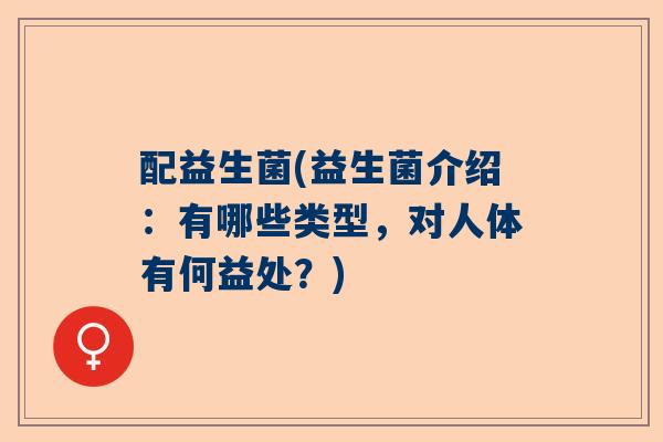配益生菌(益生菌介绍：有哪些类型，对人体有何益处？)