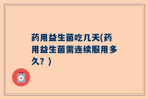 药用益生菌吃几天(药用益生菌需连续服用多久？)
